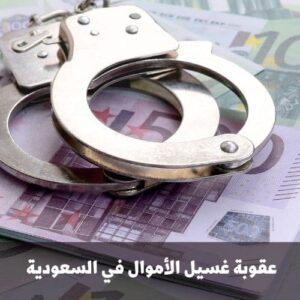 عقوبة غسيل الأموال في السعودية l مراحل غسيل الأموال والآثار المترتبة عليه