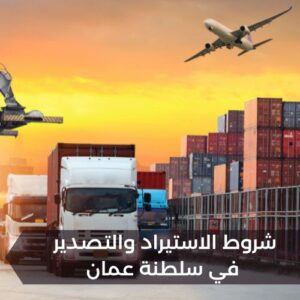 شروط الاستيراد والتصدير في سلطنة عمان