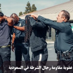 عقوبة مقاومة رجال الشرطة في السعودية