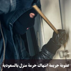 عقوبة جريمة انتهاك حرمة منزل بالسعودية