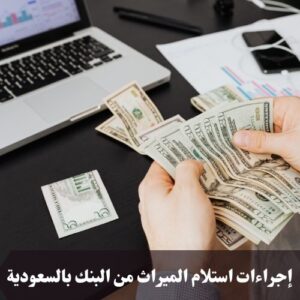 إجراءات استلام الميراث من البنك بالسعودية