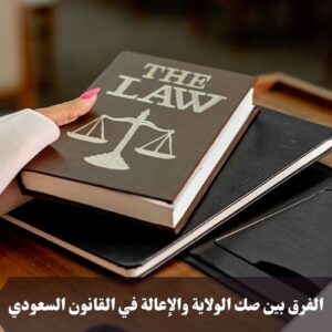 الفرق بين صك الولاية والإعالة في القانون السعودي