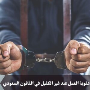عقوبة العمل عند غير الكفيل في القانون السعودي