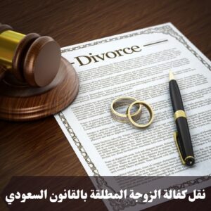 نقل كفالة الزوجة المطلقة بالقانون السعودي